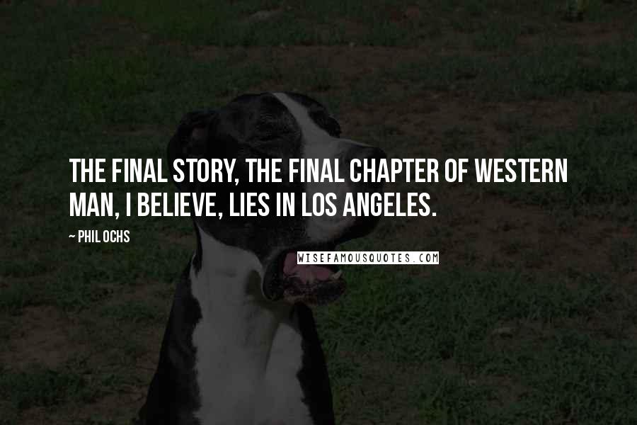 Phil Ochs Quotes: The final story, the final chapter of western man, I believe, lies in Los Angeles.