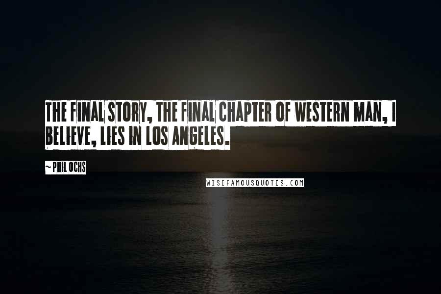 Phil Ochs Quotes: The final story, the final chapter of western man, I believe, lies in Los Angeles.