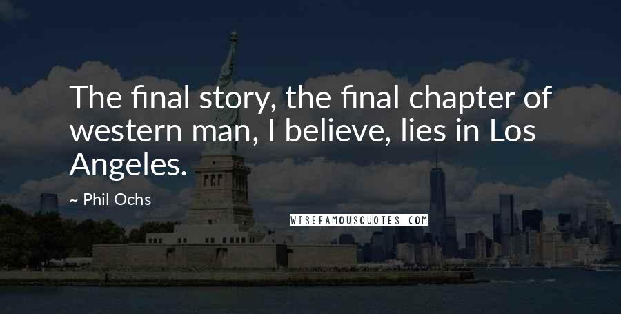 Phil Ochs Quotes: The final story, the final chapter of western man, I believe, lies in Los Angeles.