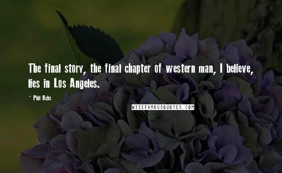 Phil Ochs Quotes: The final story, the final chapter of western man, I believe, lies in Los Angeles.