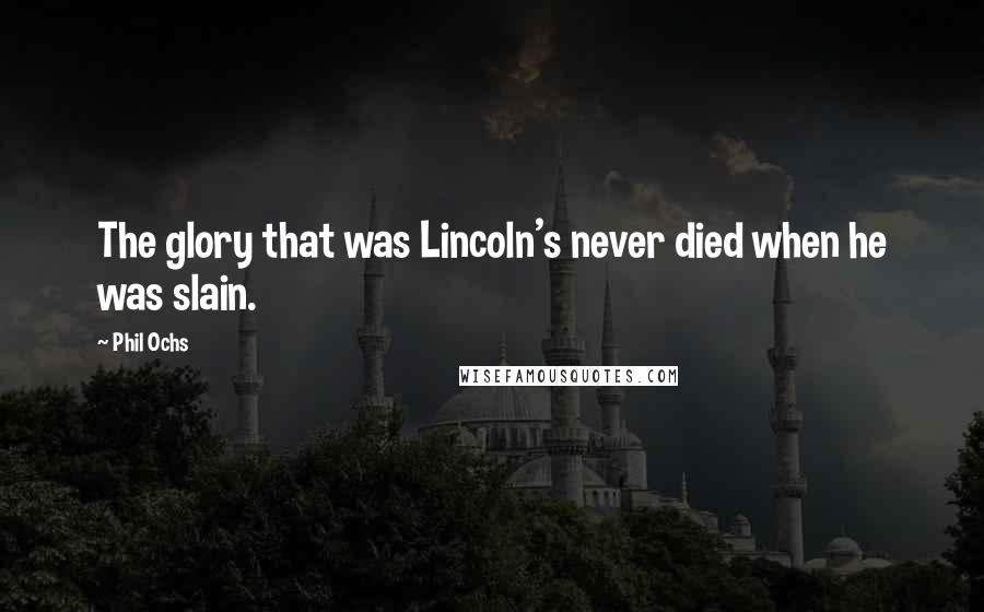Phil Ochs Quotes: The glory that was Lincoln's never died when he was slain.