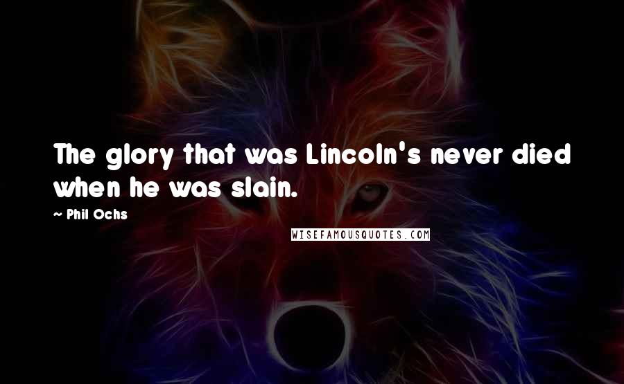 Phil Ochs Quotes: The glory that was Lincoln's never died when he was slain.
