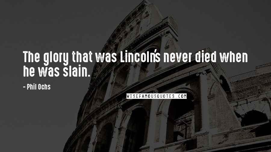 Phil Ochs Quotes: The glory that was Lincoln's never died when he was slain.