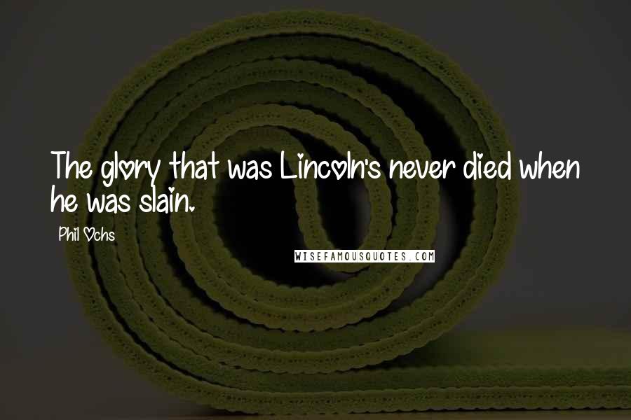 Phil Ochs Quotes: The glory that was Lincoln's never died when he was slain.