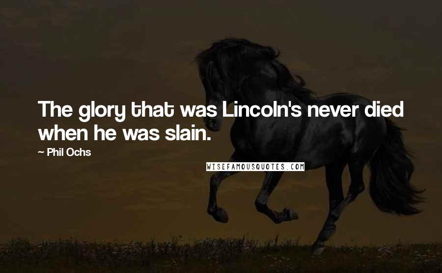 Phil Ochs Quotes: The glory that was Lincoln's never died when he was slain.