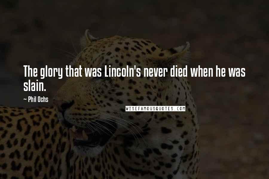 Phil Ochs Quotes: The glory that was Lincoln's never died when he was slain.