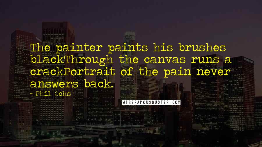 Phil Ochs Quotes: The painter paints his brushes blackThrough the canvas runs a crackPortrait of the pain never answers back.