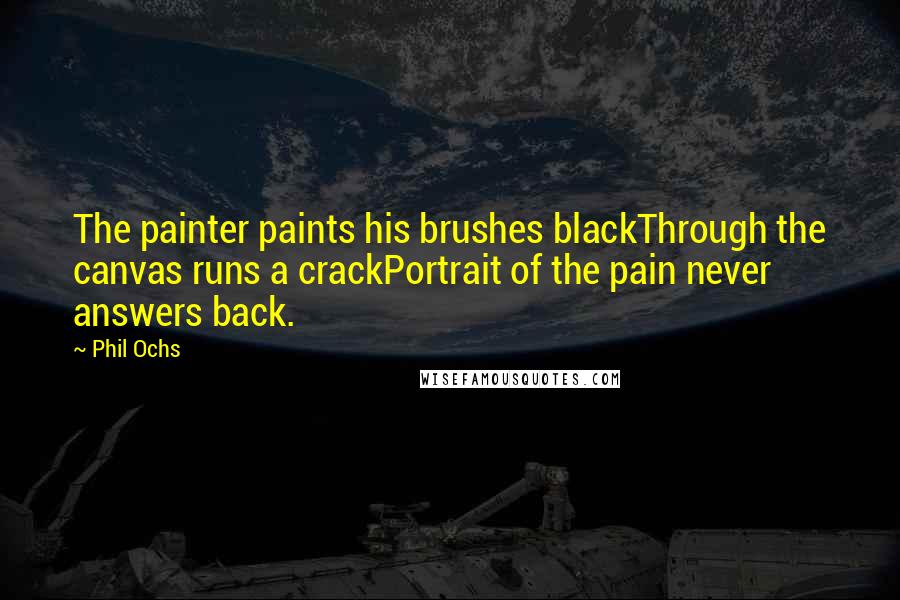 Phil Ochs Quotes: The painter paints his brushes blackThrough the canvas runs a crackPortrait of the pain never answers back.