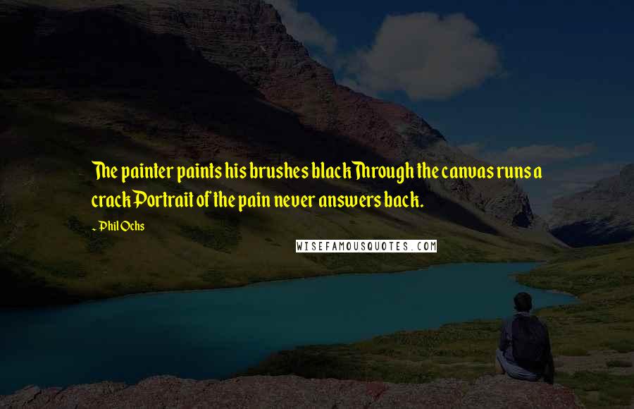 Phil Ochs Quotes: The painter paints his brushes blackThrough the canvas runs a crackPortrait of the pain never answers back.