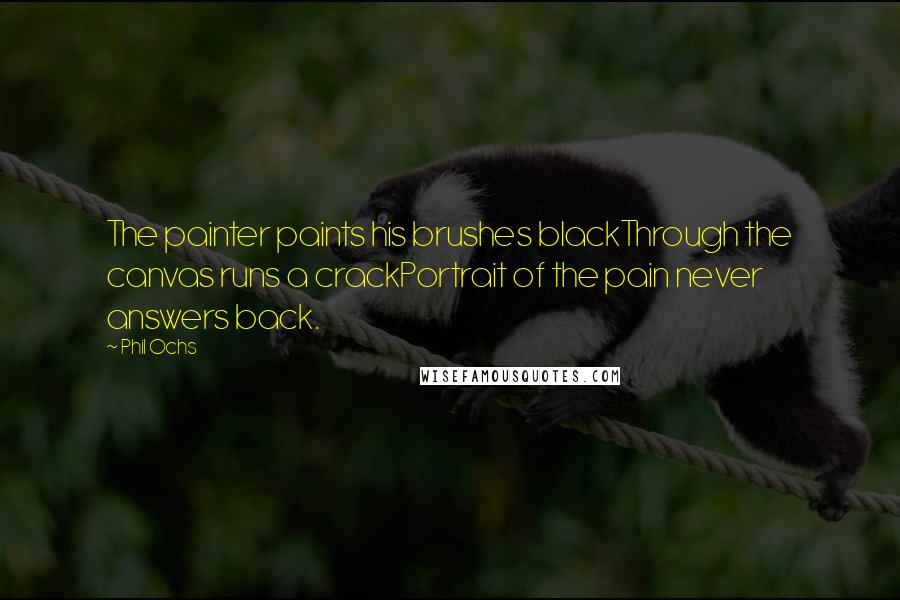 Phil Ochs Quotes: The painter paints his brushes blackThrough the canvas runs a crackPortrait of the pain never answers back.