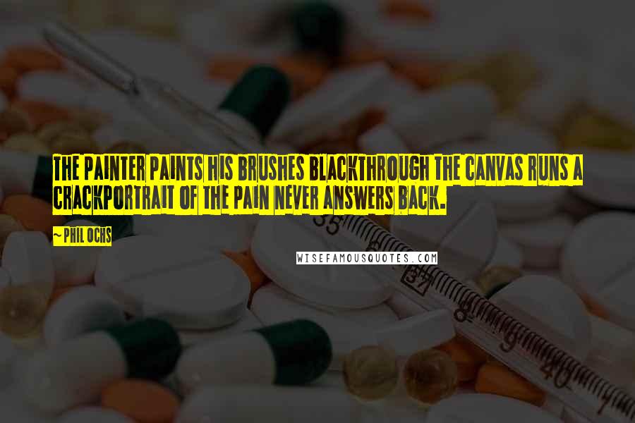 Phil Ochs Quotes: The painter paints his brushes blackThrough the canvas runs a crackPortrait of the pain never answers back.