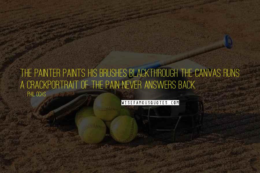 Phil Ochs Quotes: The painter paints his brushes blackThrough the canvas runs a crackPortrait of the pain never answers back.