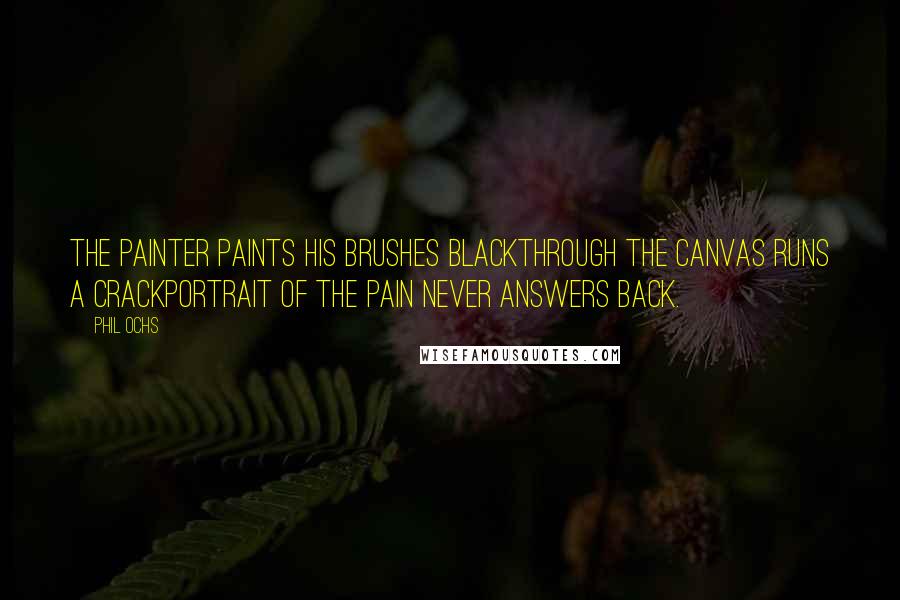 Phil Ochs Quotes: The painter paints his brushes blackThrough the canvas runs a crackPortrait of the pain never answers back.