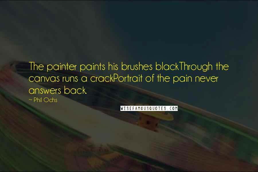 Phil Ochs Quotes: The painter paints his brushes blackThrough the canvas runs a crackPortrait of the pain never answers back.