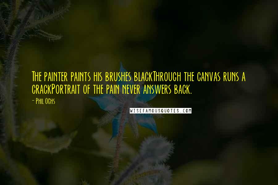 Phil Ochs Quotes: The painter paints his brushes blackThrough the canvas runs a crackPortrait of the pain never answers back.