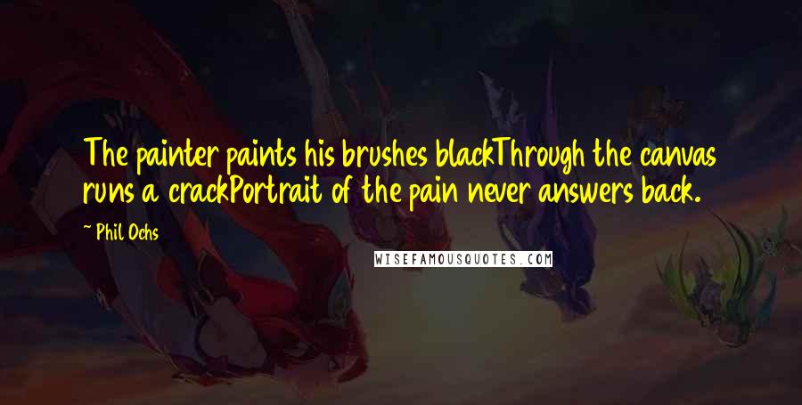 Phil Ochs Quotes: The painter paints his brushes blackThrough the canvas runs a crackPortrait of the pain never answers back.