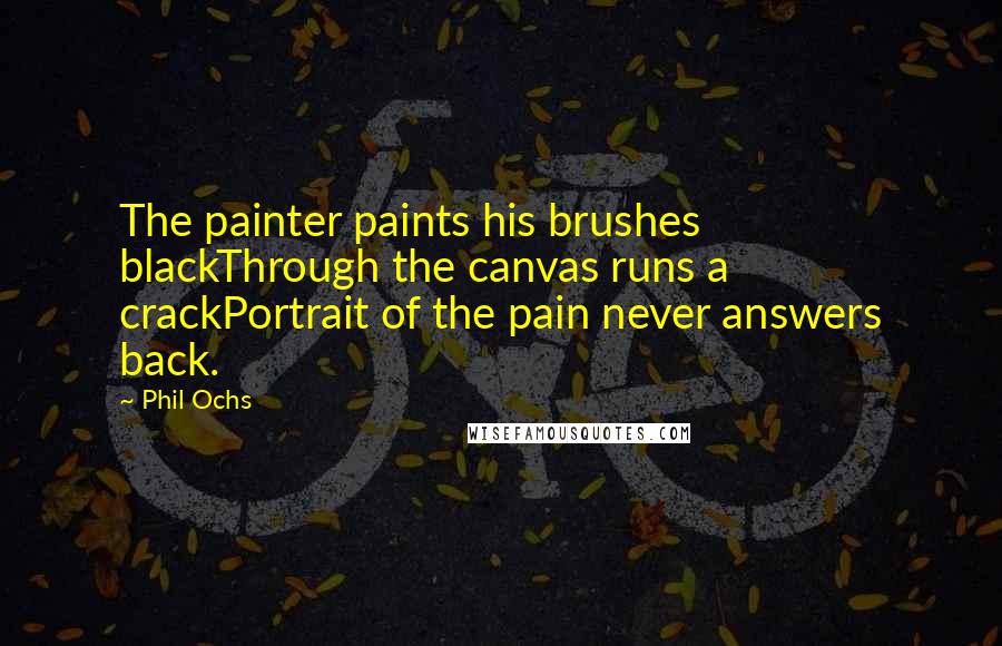 Phil Ochs Quotes: The painter paints his brushes blackThrough the canvas runs a crackPortrait of the pain never answers back.