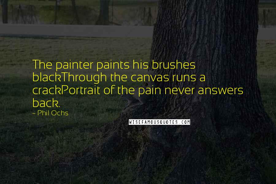 Phil Ochs Quotes: The painter paints his brushes blackThrough the canvas runs a crackPortrait of the pain never answers back.