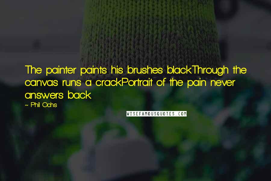 Phil Ochs Quotes: The painter paints his brushes blackThrough the canvas runs a crackPortrait of the pain never answers back.