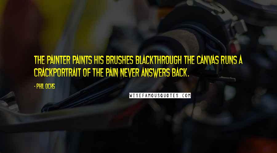 Phil Ochs Quotes: The painter paints his brushes blackThrough the canvas runs a crackPortrait of the pain never answers back.