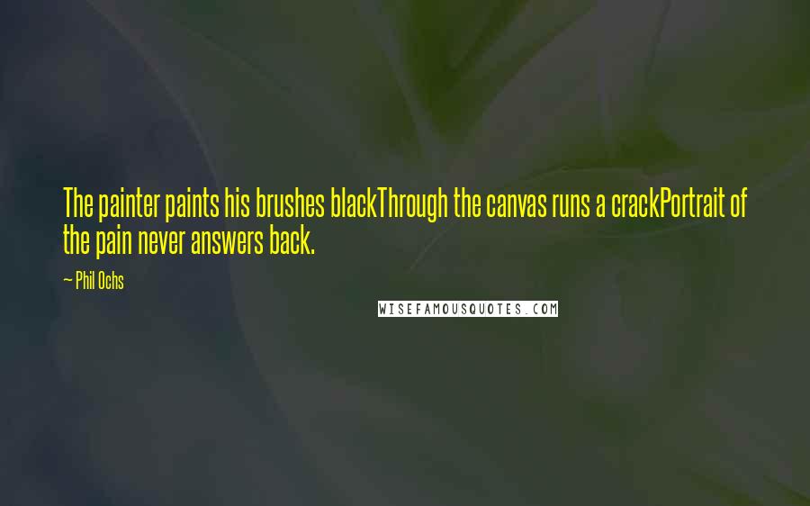 Phil Ochs Quotes: The painter paints his brushes blackThrough the canvas runs a crackPortrait of the pain never answers back.