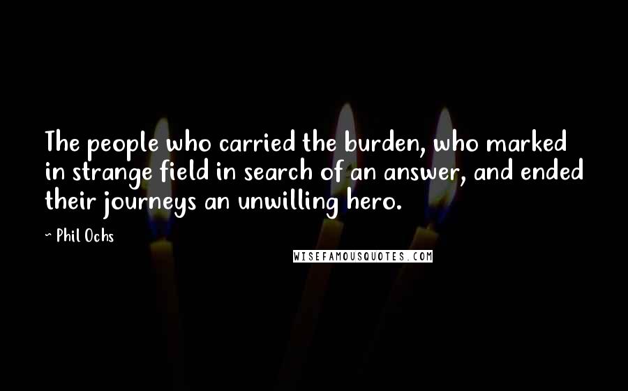Phil Ochs Quotes: The people who carried the burden, who marked in strange field in search of an answer, and ended their journeys an unwilling hero.