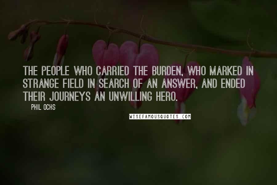 Phil Ochs Quotes: The people who carried the burden, who marked in strange field in search of an answer, and ended their journeys an unwilling hero.