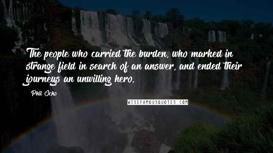 Phil Ochs Quotes: The people who carried the burden, who marked in strange field in search of an answer, and ended their journeys an unwilling hero.