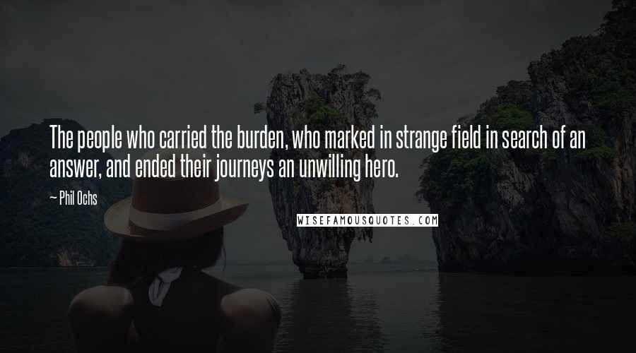 Phil Ochs Quotes: The people who carried the burden, who marked in strange field in search of an answer, and ended their journeys an unwilling hero.