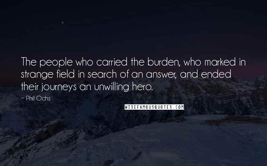 Phil Ochs Quotes: The people who carried the burden, who marked in strange field in search of an answer, and ended their journeys an unwilling hero.