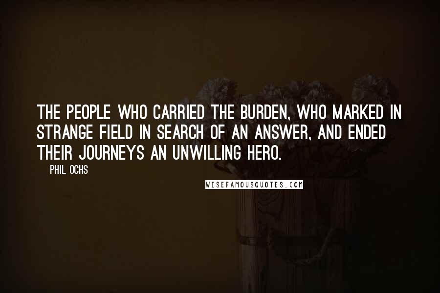 Phil Ochs Quotes: The people who carried the burden, who marked in strange field in search of an answer, and ended their journeys an unwilling hero.