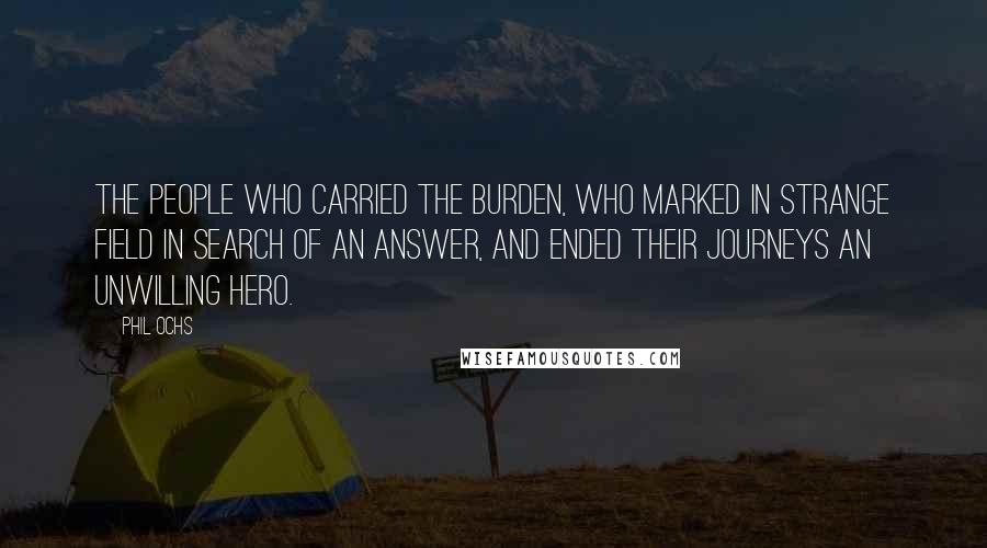 Phil Ochs Quotes: The people who carried the burden, who marked in strange field in search of an answer, and ended their journeys an unwilling hero.