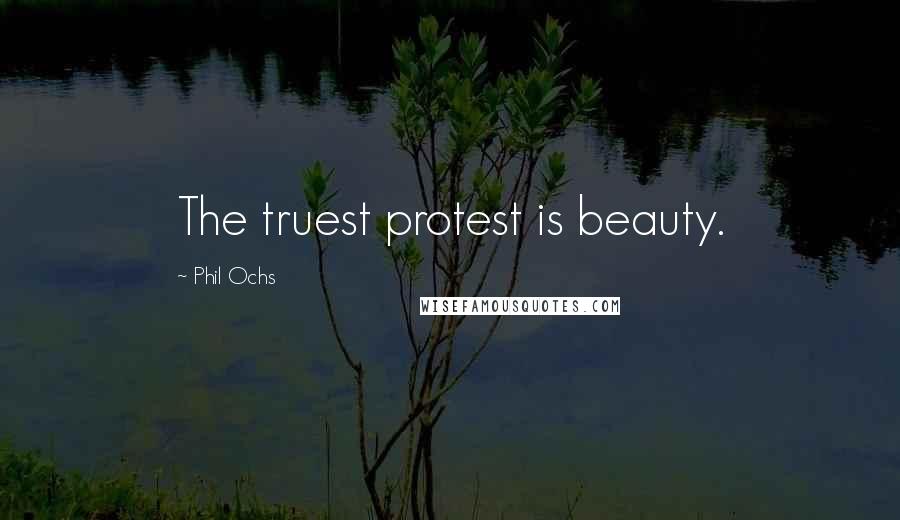Phil Ochs Quotes: The truest protest is beauty.