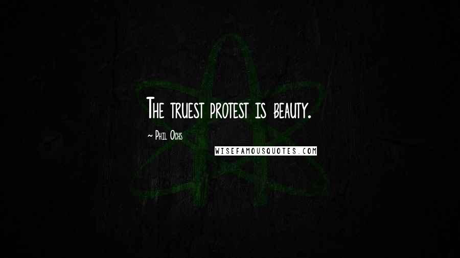 Phil Ochs Quotes: The truest protest is beauty.