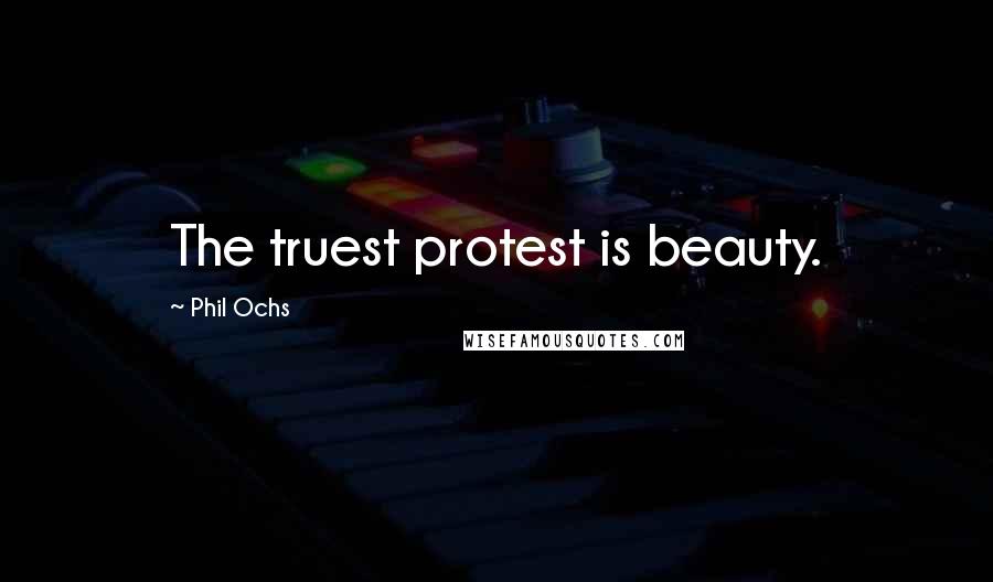 Phil Ochs Quotes: The truest protest is beauty.
