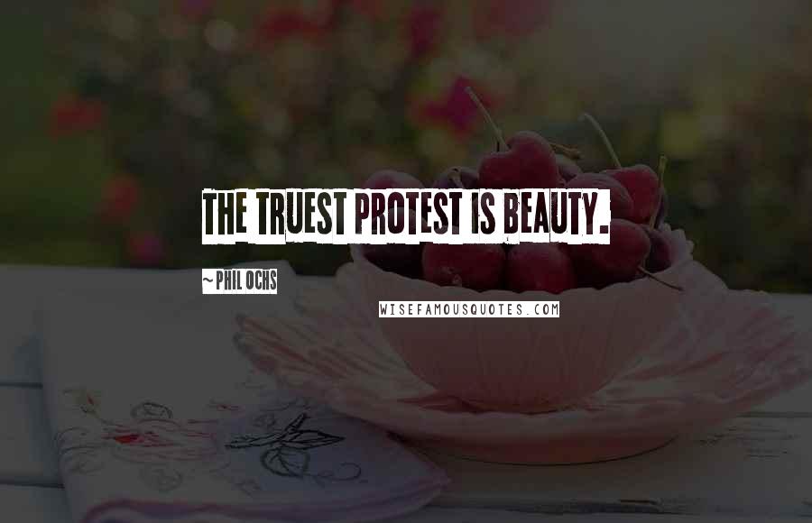 Phil Ochs Quotes: The truest protest is beauty.