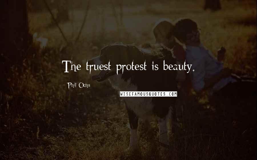 Phil Ochs Quotes: The truest protest is beauty.