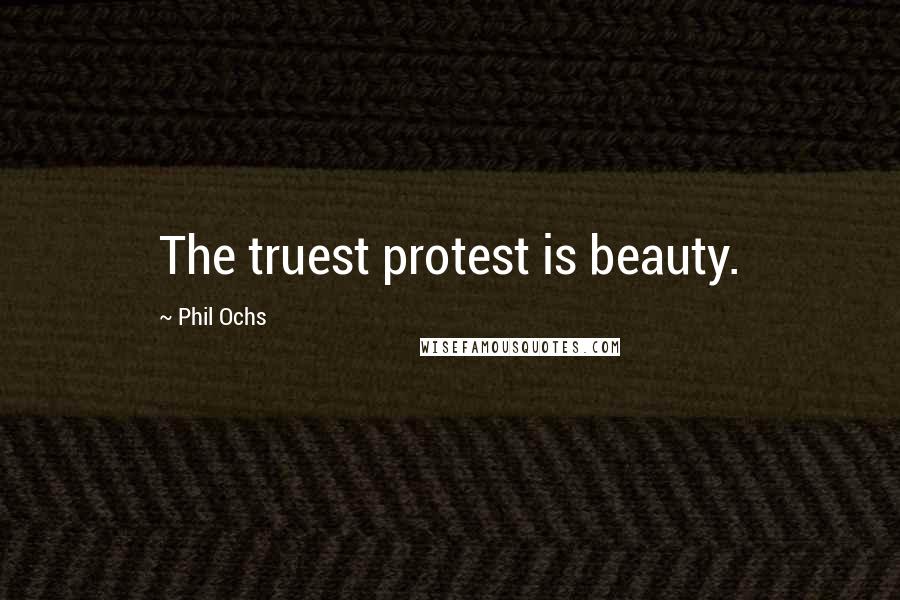 Phil Ochs Quotes: The truest protest is beauty.