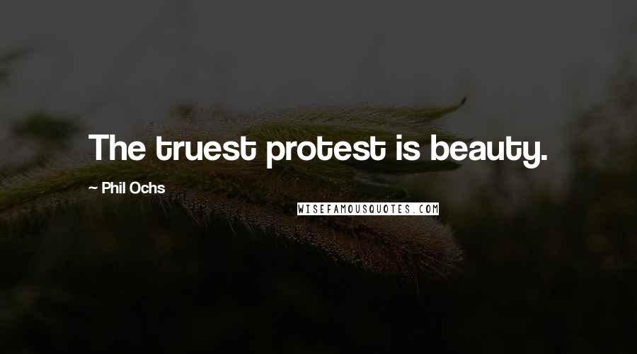 Phil Ochs Quotes: The truest protest is beauty.