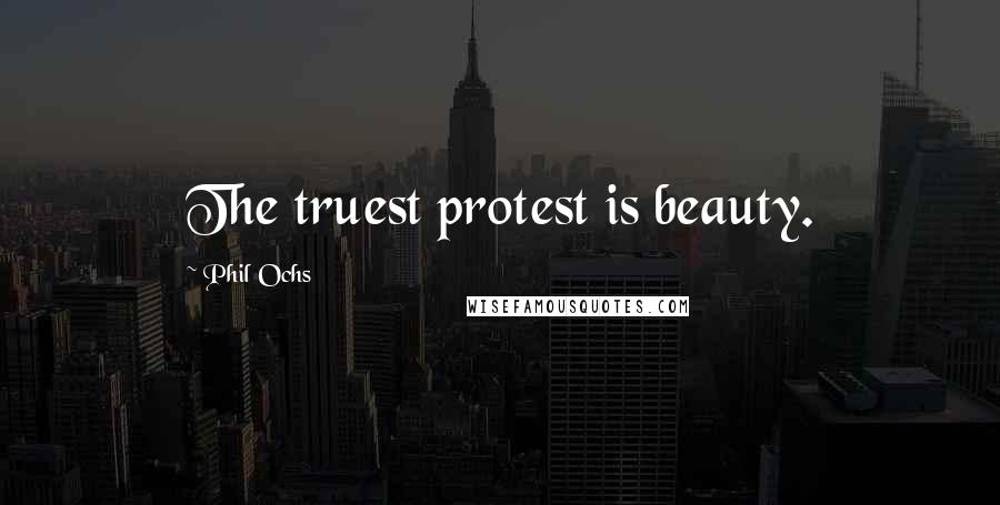 Phil Ochs Quotes: The truest protest is beauty.