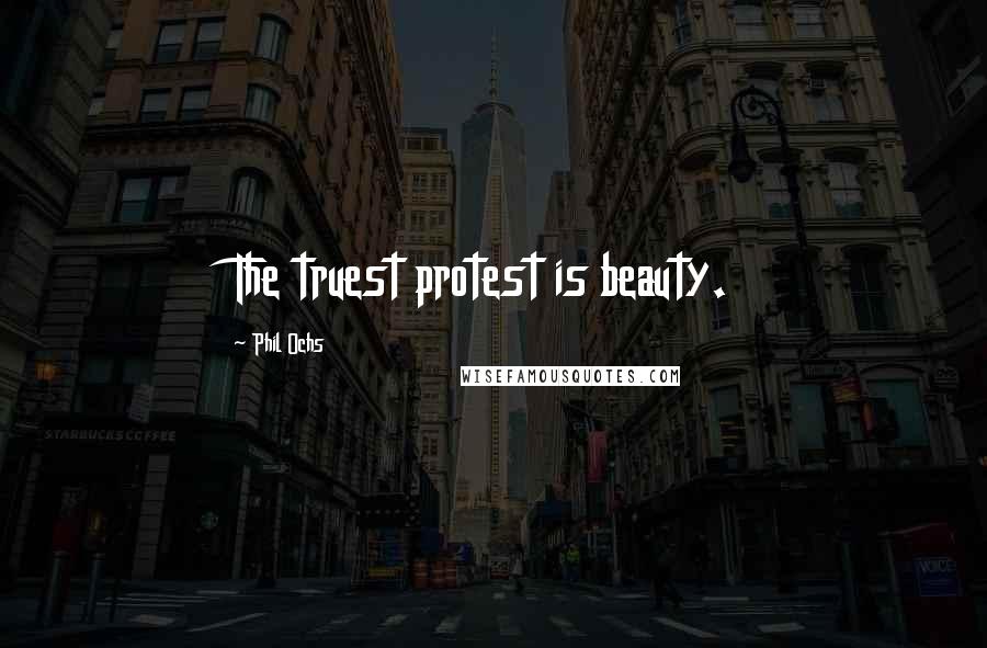 Phil Ochs Quotes: The truest protest is beauty.