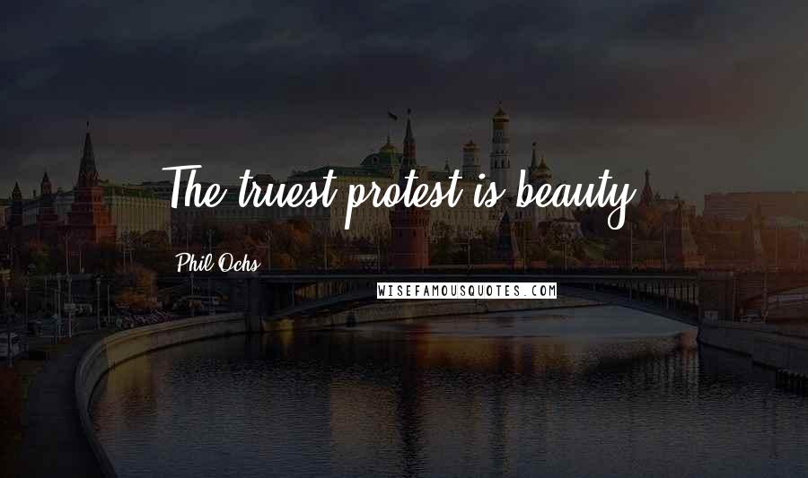 Phil Ochs Quotes: The truest protest is beauty.