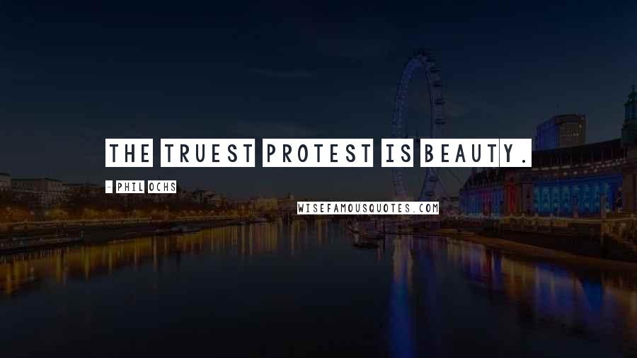 Phil Ochs Quotes: The truest protest is beauty.