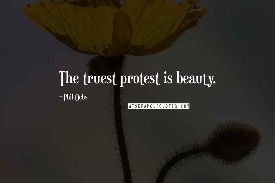 Phil Ochs Quotes: The truest protest is beauty.