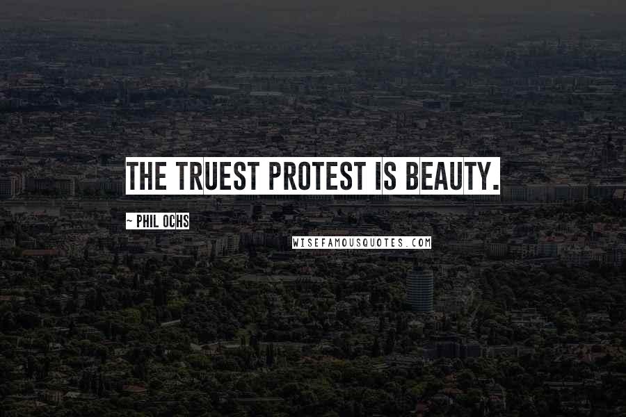 Phil Ochs Quotes: The truest protest is beauty.