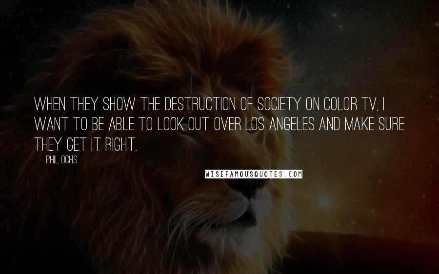 Phil Ochs Quotes: When they show the destruction of society on color TV, I want to be able to look out over Los Angeles and make sure they get it right.