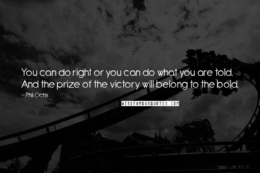 Phil Ochs Quotes: You can do right or you can do what you are told. And the prize of the victory will belong to the bold.