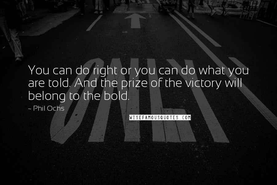 Phil Ochs Quotes: You can do right or you can do what you are told. And the prize of the victory will belong to the bold.