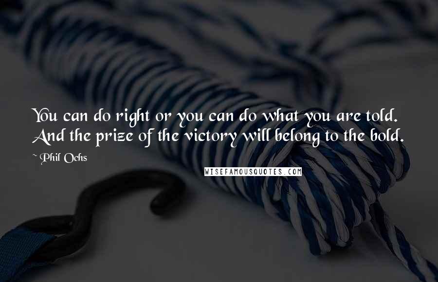 Phil Ochs Quotes: You can do right or you can do what you are told. And the prize of the victory will belong to the bold.