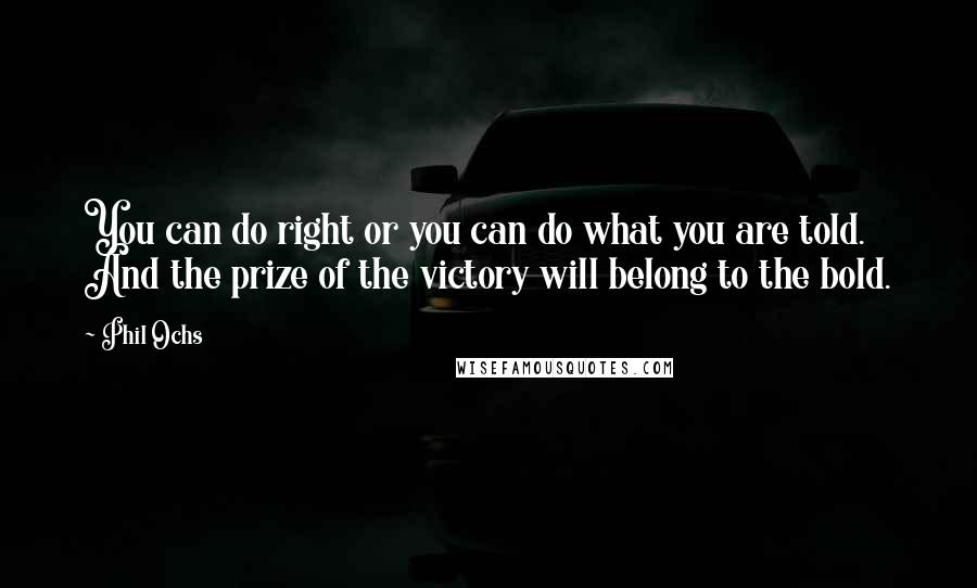 Phil Ochs Quotes: You can do right or you can do what you are told. And the prize of the victory will belong to the bold.